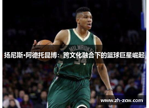 扬尼斯·阿德托昆博：跨文化融合下的篮球巨星崛起